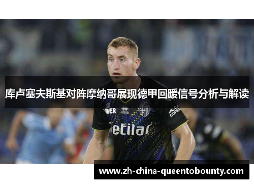 库卢塞夫斯基对阵摩纳哥展现德甲回暖信号分析与解读 库卢塞夫斯基对阵摩纳哥展现德甲回暖信号分析与解读