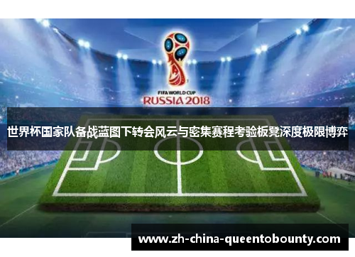 世界杯国家队备战蓝图下转会风云与密集赛程考验板凳深度极限博弈