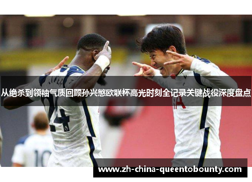 从绝杀到领袖气质回顾孙兴慜欧联杯高光时刻全记录关键战役深度盘点 从绝杀到领袖气质回顾孙兴慜欧联杯高光时刻全记录关键战役深度盘点