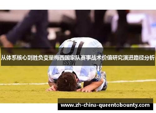 从体系核心到胜负变量梅西国家队赛事战术价值研究演进路径分析