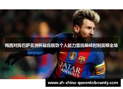 梅西对阵巴萨亚洲杯展现极致个人能力重现巅峰时刻震撼全场 梅西对阵巴萨亚洲杯展现极致个人能力重现巅峰时刻震撼全场