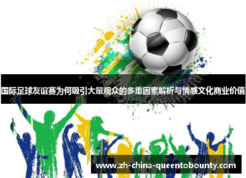 国际足球友谊赛为何吸引大量观众的多重因素解析与情感文化商业价值