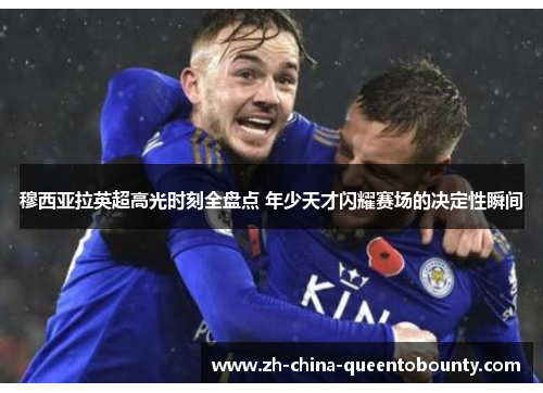 穆西亚拉英超高光时刻全盘点 年少天才闪耀赛场的决定性瞬间