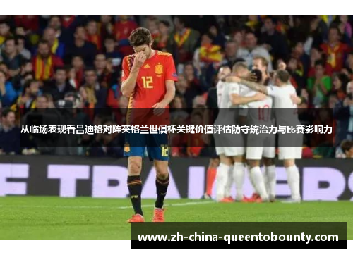 从临场表现看吕迪格对阵英格兰世俱杯关键价值评估防守统治力与比赛影响力