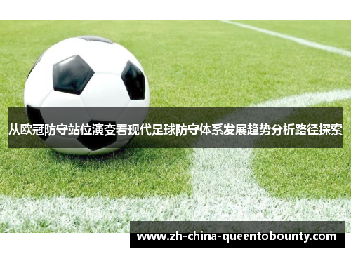从欧冠防守站位演变看现代足球防守体系发展趋势分析路径探索 从欧冠防守站位演变看现代足球防守体系发展趋势分析路径探索