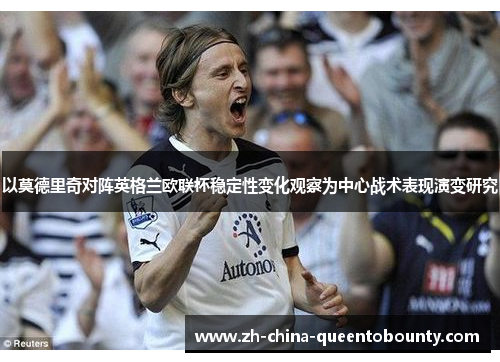 以莫德里奇对阵英格兰欧联杯稳定性变化观察为中心战术表现演变研究