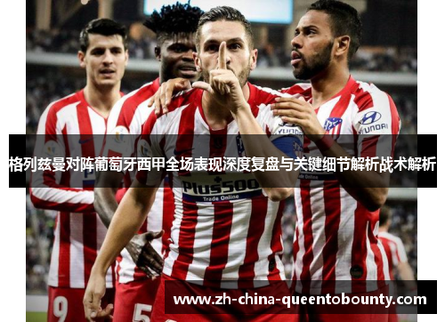 格列兹曼对阵葡萄牙西甲全场表现深度复盘与关键细节解析战术解析 格列兹曼对阵葡萄牙西甲全场表现深度复盘与关键细节解析战术解析