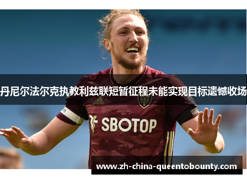 丹尼尔法尔克执教利兹联短暂征程未能实现目标遗憾收场