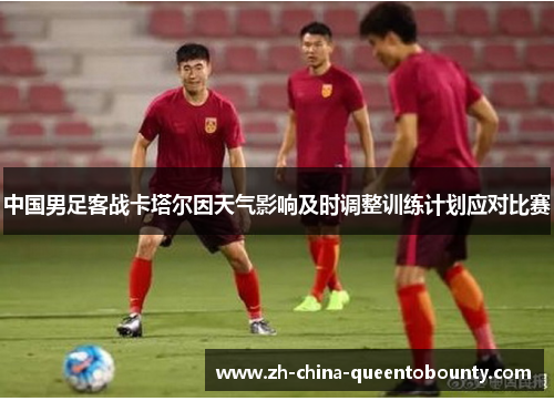 中国男足客战卡塔尔因天气影响及时调整训练计划应对比赛