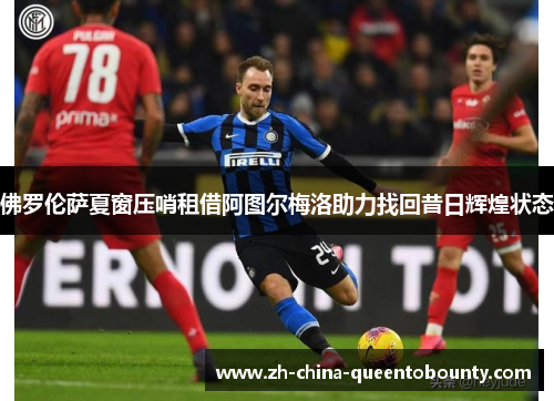 佛罗伦萨夏窗压哨租借阿图尔梅洛助力找回昔日辉煌状态