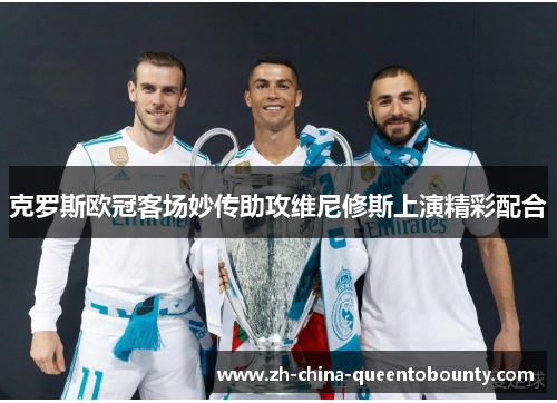 克罗斯欧冠客场妙传助攻维尼修斯上演精彩配合