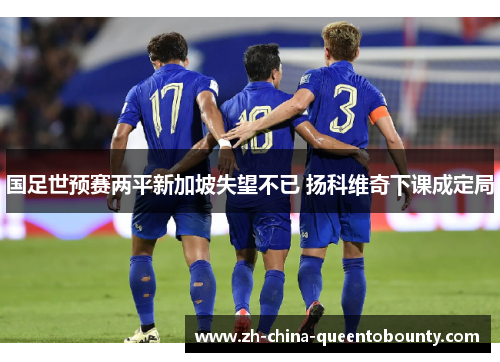 国足世预赛两平新加坡失望不已 扬科维奇下课成定局