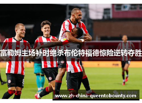 富勒姆主场补时绝杀布伦特福德惊险逆转夺胜 富勒姆主场补时绝杀布伦特福德惊险逆转夺胜