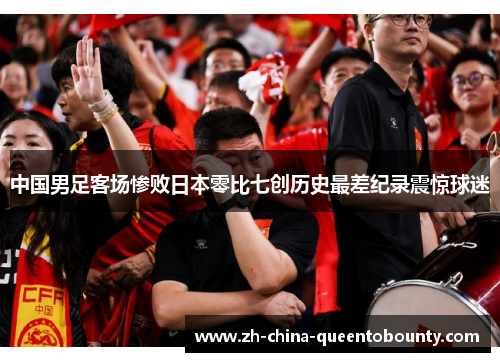 中国男足客场惨败日本零比七创历史最差纪录震惊球迷