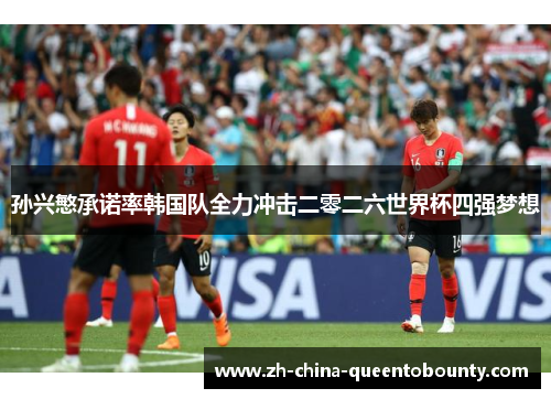 孙兴慜承诺率韩国队全力冲击二零二六世界杯四强梦想 孙兴慜承诺率韩国队全力冲击二零二六世界杯四强梦想