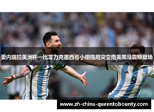 委内瑞拉美洲杯一比零力克墨西哥小组格局突变南美黑马震撼登场 委内瑞拉美洲杯一比零力克墨西哥小组格局突变南美黑马震撼登场