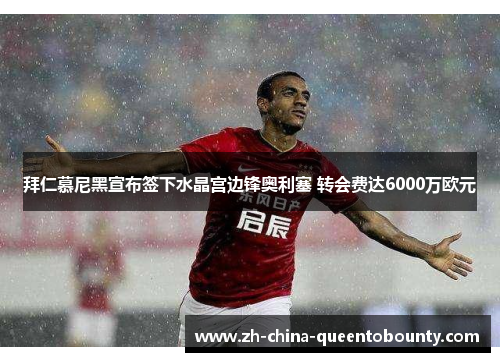 拜仁慕尼黑宣布签下水晶宫边锋奥利塞 转会费达6000万欧元