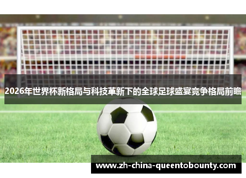 2026年世界杯新格局与科技革新下的全球足球盛宴竞争格局前瞻 2026年世界杯新格局与科技革新下的全球足球盛宴竞争格局前瞻