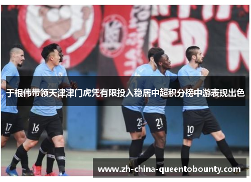 于根伟带领天津津门虎凭有限投入稳居中超积分榜中游表现出色