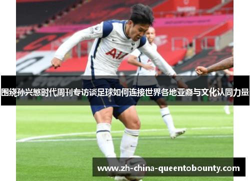围绕孙兴慜时代周刊专访谈足球如何连接世界各地亚裔与文化认同力量