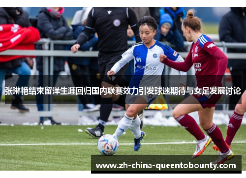 张琳艳结束留洋生涯回归国内联赛效力引发球迷期待与女足发展讨论