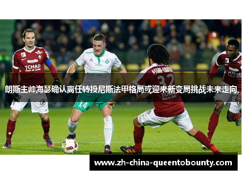 朗斯主帅海瑟确认离任转投尼斯法甲格局或迎来新变局挑战未来走向 朗斯主帅海瑟确认离任转投尼斯法甲格局或迎来新变局挑战未来走向