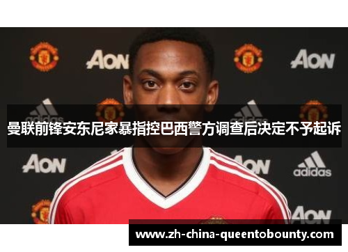 曼联前锋安东尼家暴指控巴西警方调查后决定不予起诉 曼联前锋安东尼家暴指控巴西警方调查后决定不予起诉