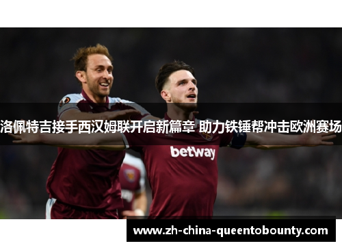 洛佩特吉接手西汉姆联开启新篇章 助力铁锤帮冲击欧洲赛场 洛佩特吉接手西汉姆联开启新篇章 助力铁锤帮冲击欧洲赛场